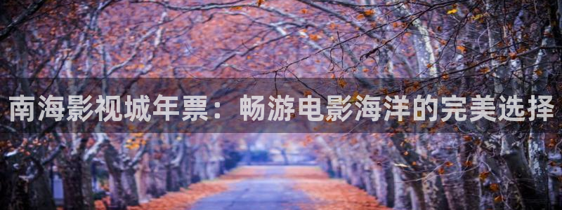 韩国影视免费在线观看：南海影视城年票：畅游电影海洋的完美选择