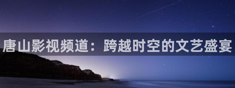 必胜韩国影视：唐山影视频道：跨越时空的文艺盛宴